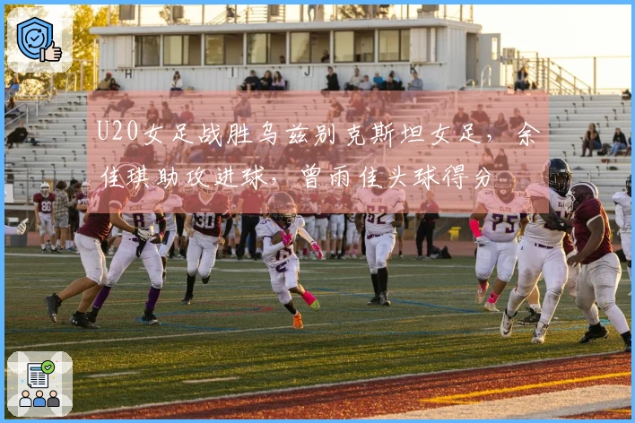 U20女足战胜乌兹别克斯坦女足，余佳琪助攻进球，曾雨佳头球得分