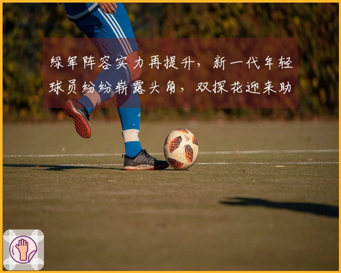 绿军阵容实力再提升，新一代年轻球员纷纷崭露头角，双探花迎来助力