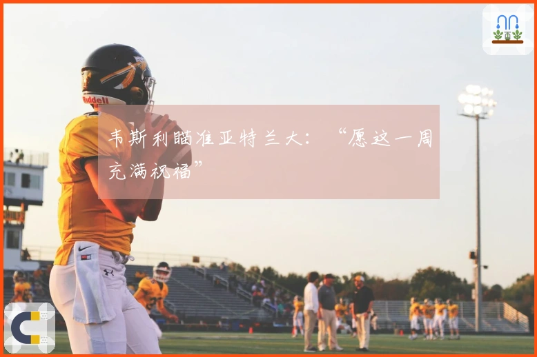 韦斯利瞄准亚特兰大：“愿这一周充满祝福”