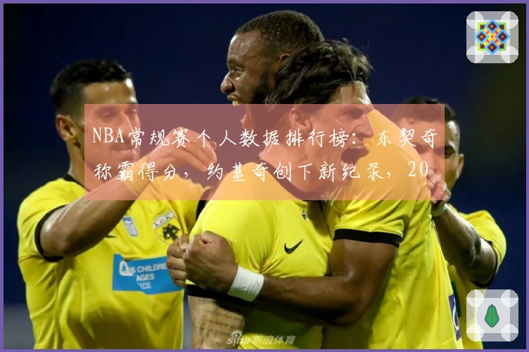 NBA常规赛个人数据排行榜：东契奇称霸得分，约基奇创下新纪录，20岁新星超越库里