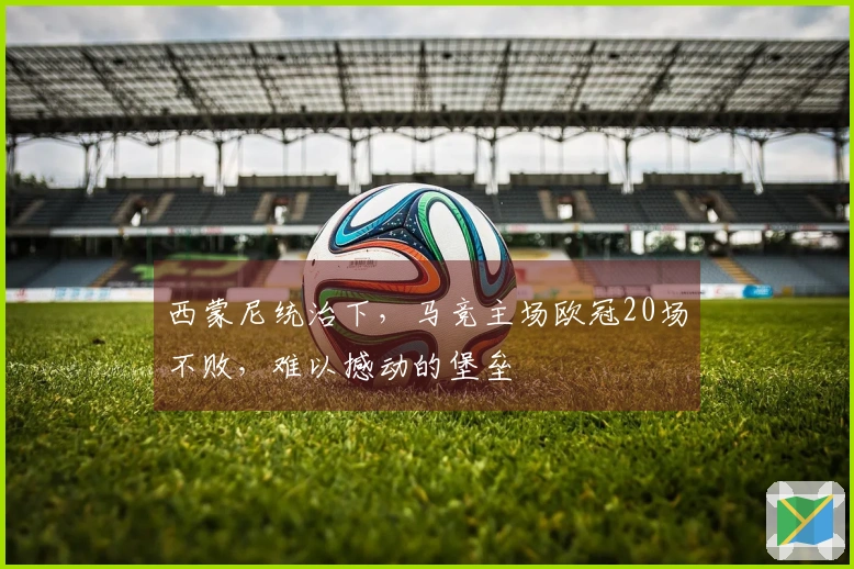 西蒙尼统治下，马竞主场欧冠20场不败，难以撼动的堡垒