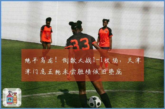 绝平乌龙！倒数大战1-1收场，天津津门虎五轮未尝胜绩依旧垫底