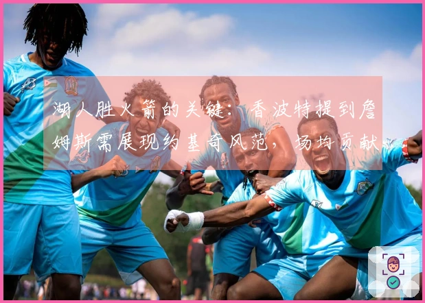 湖人胜火箭的关键：香波特提到詹姆斯需展现约基奇风范，场均贡献35+15+12