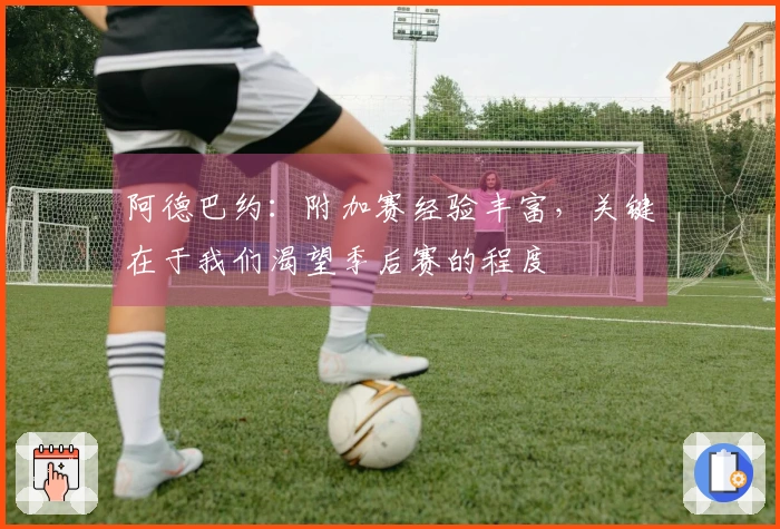 阿德巴约：附加赛经验丰富，关键在于我们渴望季后赛的程度