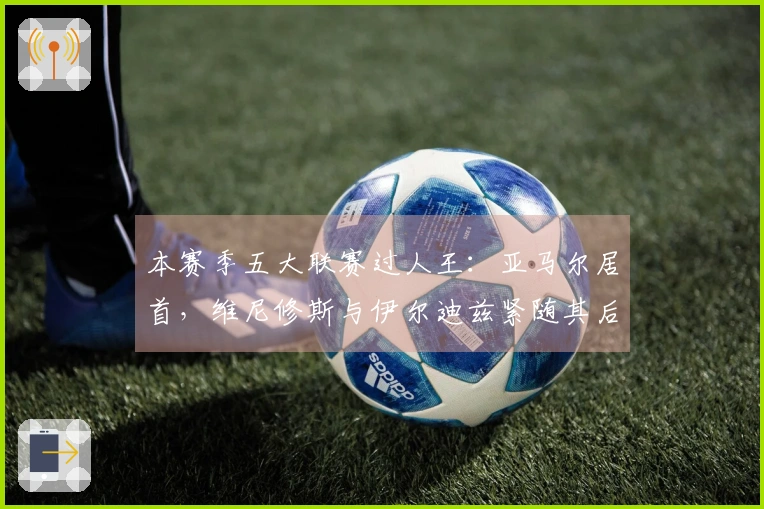 本赛季五大联赛过人王：亚马尔居首，维尼修斯与伊尔迪兹紧随其后