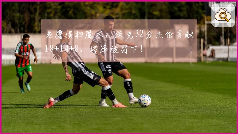 老鹰横扫魔术，沃克32分杰伦贡献18+14+8，塔泽被罚下！