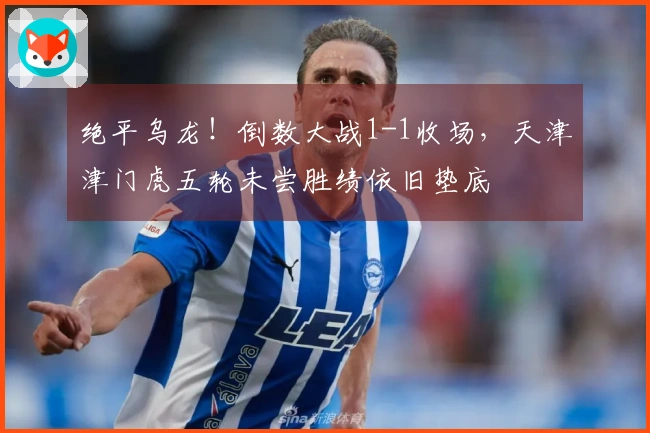 绝平乌龙！倒数大战1-1收场，天津津门虎五轮未尝胜绩依旧垫底