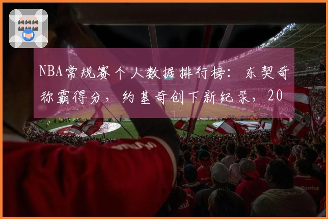 NBA常规赛个人数据排行榜：东契奇称霸得分，约基奇创下新纪录，20岁新星超越库里