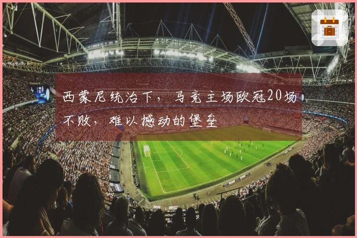 西蒙尼统治下，马竞主场欧冠20场不败，难以撼动的堡垒