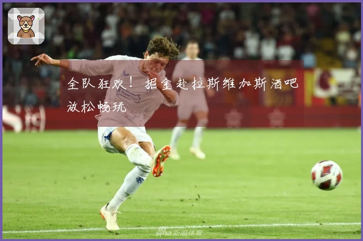 全队狂欢！掘金赴拉斯维加斯酒吧放松畅玩