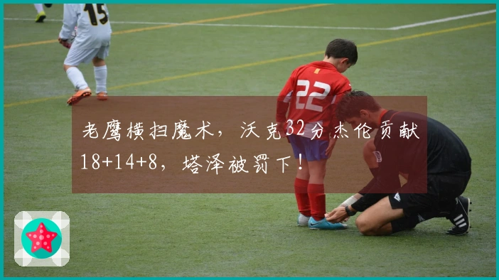 老鹰横扫魔术，沃克32分杰伦贡献18+14+8，塔泽被罚下！