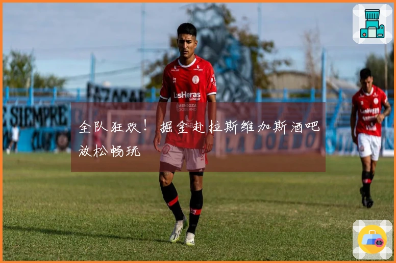 全队狂欢！掘金赴拉斯维加斯酒吧放松畅玩