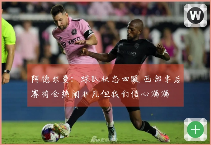 阿德尔曼：球队状态回暖 西部季后赛将会热闹非凡但我们信心满满