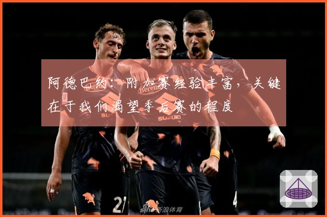 阿德巴约：附加赛经验丰富，关键在于我们渴望季后赛的程度